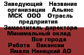 Заведующий › Название организации ­ Альянс-МСК, ООО › Отрасль предприятия ­ Заместитель директора › Минимальный оклад ­ 35 000 - Все города Работа » Вакансии   . Ямало-Ненецкий АО,Муравленко г.